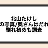 北山たけしの嫁の写真/奥さんはだれ？馴れ初めも調査