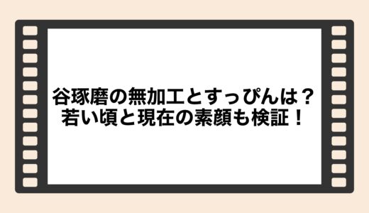 谷琢磨の無加工とすっぴんは？若い頃と現在の素顔も検証！